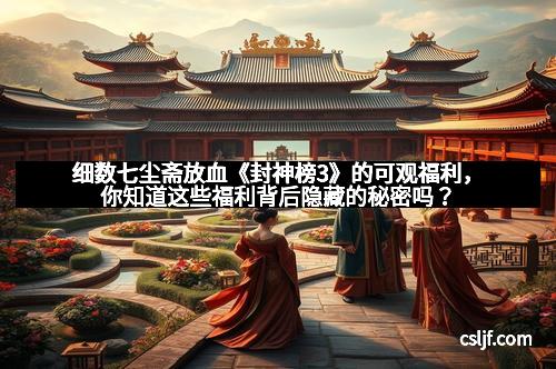 细数七尘斋放血《封神榜3》的可观福利，你知道这些福利背后隐藏的秘密吗？