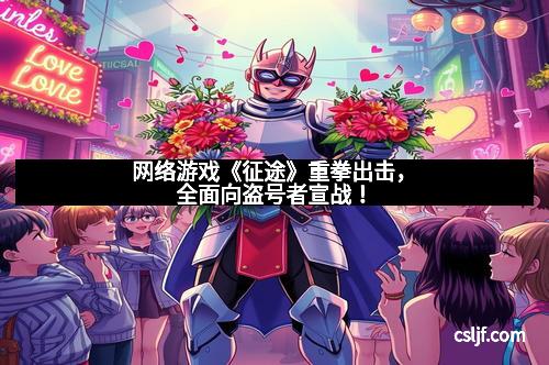 网络游戏《征途》重拳出击，全面向盗号者宣战！