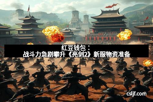 红豆钱包：战斗力急剧攀升《亮剑2》新服物资准备